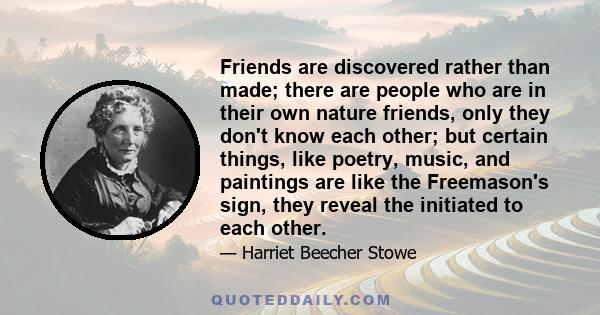 Friends are discovered rather than made; there are people who are in their own nature friends, only they don't know each other; but certain things, like poetry, music, and paintings are like the Freemason's sign, they