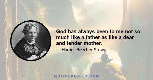 God has always been to me not so much like a father as like a dear and tender mother.