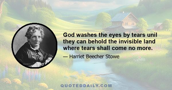 God washes the eyes by tears unil they can behold the invisible land where tears shall come no more.