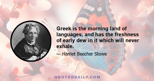 Greek is the morning land of languages, and has the freshness of early dew in it which will never exhale.