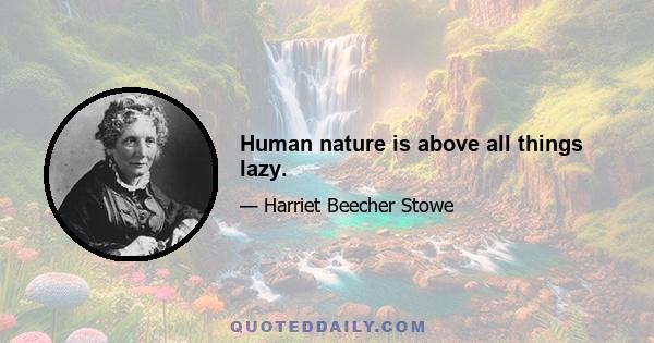 Human nature is above all things lazy.