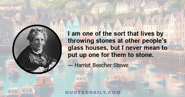 I am one of the sort that lives by throwing stones at other people's glass houses, but I never mean to put up one for them to stone.