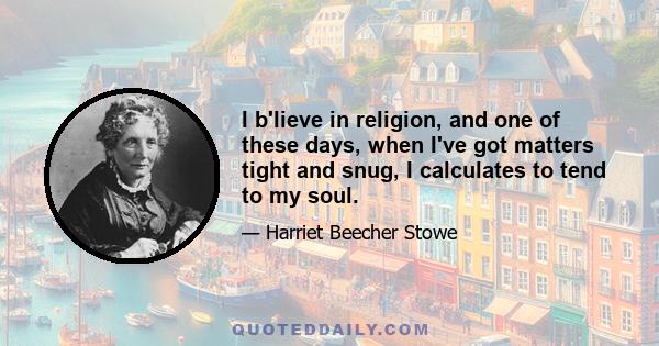 I b'lieve in religion, and one of these days, when I've got matters tight and snug, I calculates to tend to my soul.