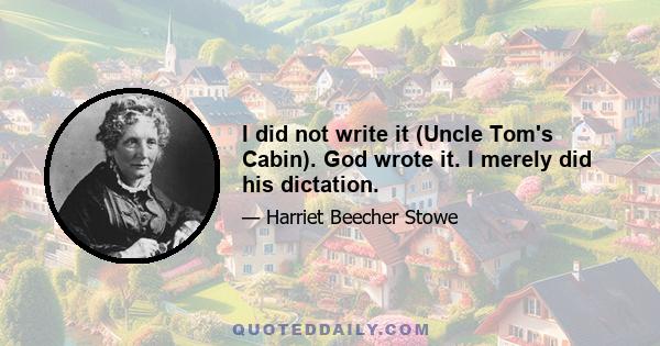 I did not write it (Uncle Tom's Cabin). God wrote it. I merely did his dictation.