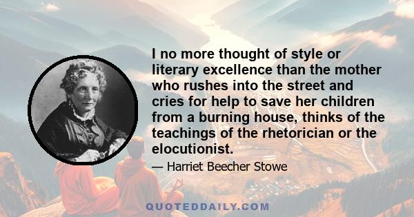 I no more thought of style or literary excellence than the mother who rushes into the street and cries for help to save her children from a burning house, thinks of the teachings of the rhetorician or the elocutionist.