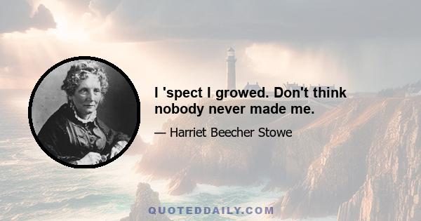 I 'spect I growed. Don't think nobody never made me.