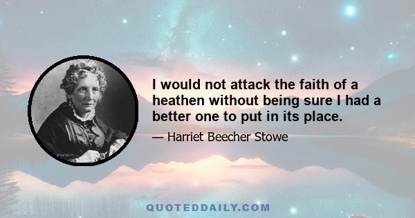 I would not attack the faith of a heathen without being sure I had a better one to put in its place.