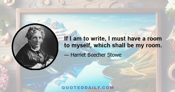 If I am to write, I must have a room to myself, which shall be my room.