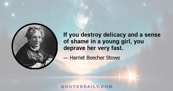 If you destroy delicacy and a sense of shame in a young girl, you deprave her very fast.