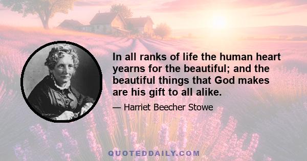 In all ranks of life the human heart yearns for the beautiful; and the beautiful things that God makes are his gift to all alike.