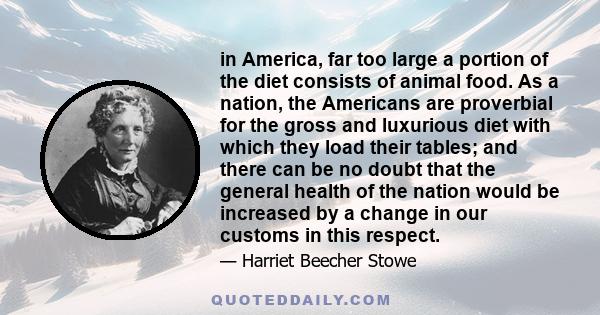 in America, far too large a portion of the diet consists of animal food. As a nation, the Americans are proverbial for the gross and luxurious diet with which they load their tables; and there can be no doubt that the