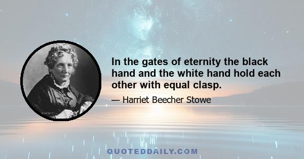 In the gates of eternity the black hand and the white hand hold each other with equal clasp.