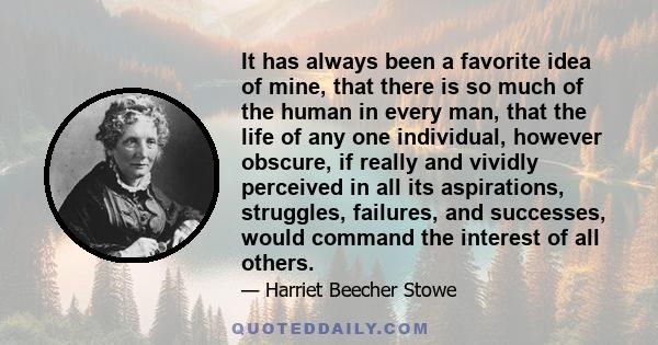 It has always been a favorite idea of mine, that there is so much of the human in every man, that the life of any one individual, however obscure, if really and vividly perceived in all its aspirations, struggles,