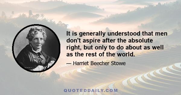 It is generally understood that men don't aspire after the absolute right, but only to do about as well as the rest of the world.