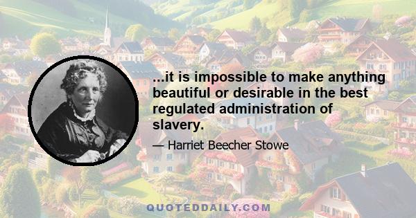 ...it is impossible to make anything beautiful or desirable in the best regulated administration of slavery.