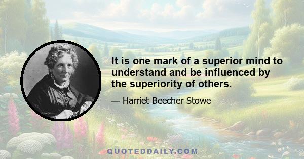 It is one mark of a superior mind to understand and be influenced by the superiority of others.