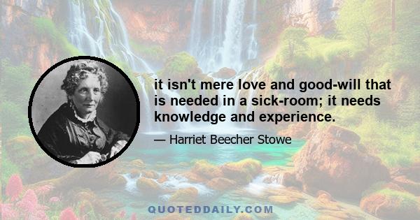 it isn't mere love and good-will that is needed in a sick-room; it needs knowledge and experience.