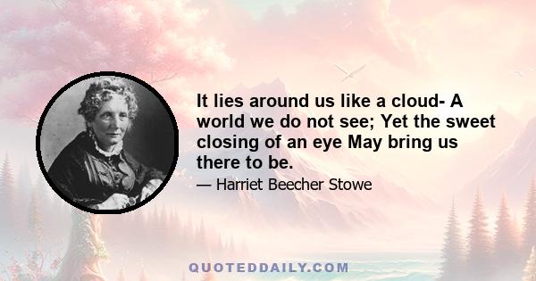 It lies around us like a cloud- A world we do not see; Yet the sweet closing of an eye May bring us there to be.