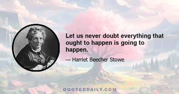 Let us never doubt everything that ought to happen is going to happen.