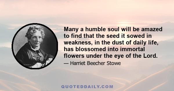 Many a humble soul will be amazed to find that the seed it sowed in weakness, in the dust of daily life, has blossomed into immortal flowers under the eye of the Lord.