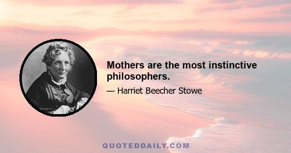 Mothers are the most instinctive philosophers.