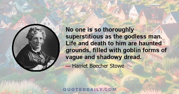 No one is so thoroughly superstitious as the godless man. Life and death to him are haunted grounds, filled with goblin forms of vague and shadowy dread.