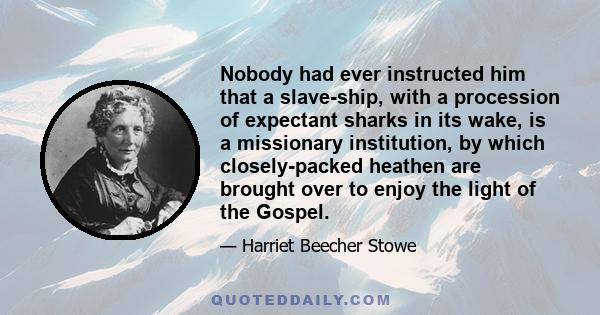 Nobody had ever instructed him that a slave-ship, with a procession of expectant sharks in its wake, is a missionary institution, by which closely-packed heathen are brought over to enjoy the light of the Gospel.