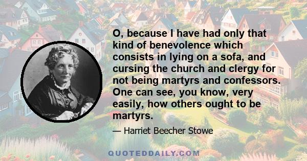 O, because I have had only that kind of benevolence which consists in lying on a sofa, and cursing the church and clergy for not being martyrs and confessors. One can see, you know, very easily, how others ought to be