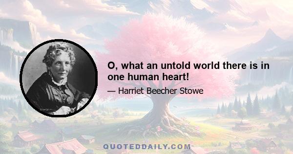 O, what an untold world there is in one human heart!