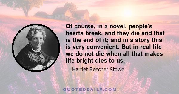 Of course, in a novel, people's hearts break, and they die and that is the end of it; and in a story this is very convenient. But in real life we do not die when all that makes life bright dies to us.