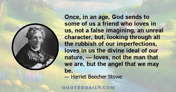 Once, in an age, God sends to some of us a friend who loves in us, not a false imagining, an unreal character, but, looking through all the rubbish of our imperfections, loves in us the divine ideal of our nature, —