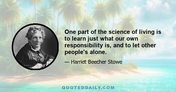 One part of the science of living is to learn just what our own responsibility is, and to let other people's alone.