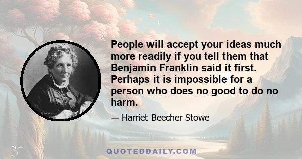 People will accept your ideas much more readily if you tell them that Benjamin Franklin said it first. Perhaps it is impossible for a person who does no good to do no harm.