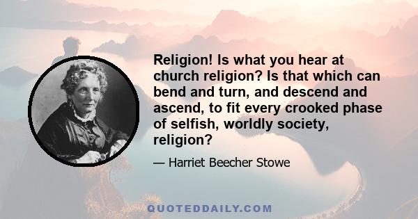 Religion! Is what you hear at church religion? Is that which can bend and turn, and descend and ascend, to fit every crooked phase of selfish, worldly society, religion? Is that religion which is less scrupulous, less