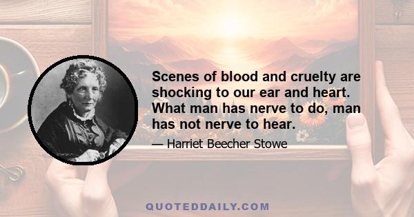 Scenes of blood and cruelty are shocking to our ear and heart. What man has nerve to do, man has not nerve to hear.