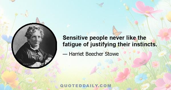 Sensitive people never like the fatigue of justifying their instincts.