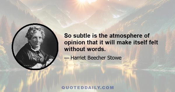 So subtle is the atmosphere of opinion that it will make itself felt without words.