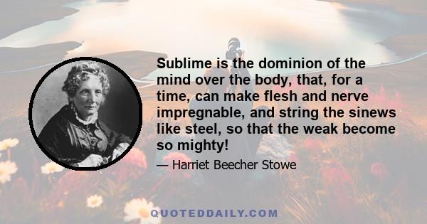 Sublime is the dominion of the mind over the body, that, for a time, can make flesh and nerve impregnable, and string the sinews like steel, so that the weak become so mighty!