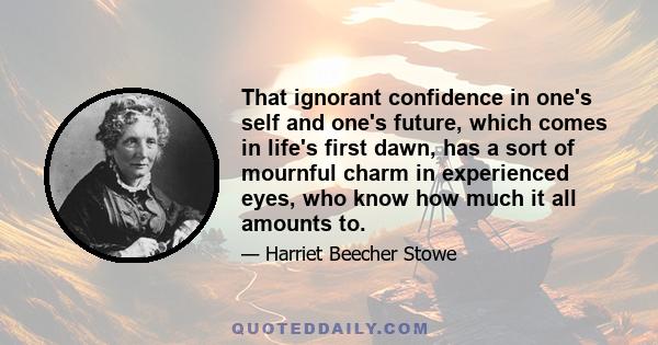 That ignorant confidence in one's self and one's future, which comes in life's first dawn, has a sort of mournful charm in experienced eyes, who know how much it all amounts to.