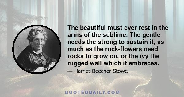 The beautiful must ever rest in the arms of the sublime. The gentle needs the strong to sustain it, as much as the rock-flowers need rocks to grow on, or the ivy the rugged wall which it embraces.