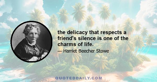 the delicacy that respects a friend's silence is one of the charms of life.