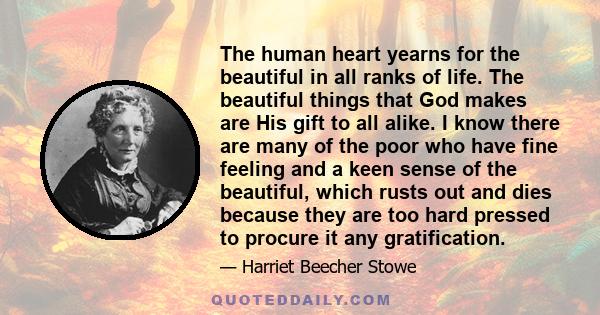 The human heart yearns for the beautiful in all ranks of life. The beautiful things that God makes are His gift to all alike. I know there are many of the poor who have fine feeling and a keen sense of the beautiful,