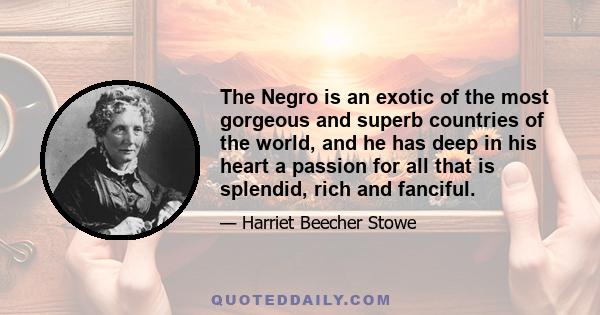 The Negro is an exotic of the most gorgeous and superb countries of the world, and he has deep in his heart a passion for all that is splendid, rich and fanciful.