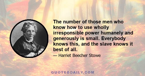 The number of those men who know how to use wholly irresponsible power humanely and generously is small. Everybody knows this, and the slave knows it best of all.