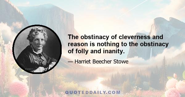 The obstinacy of cleverness and reason is nothing to the obstinacy of folly and inanity.