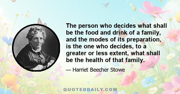 The person who decides what shall be the food and drink of a family, and the modes of its preparation, is the one who decides, to a greater or less extent, what shall be the health of that family.