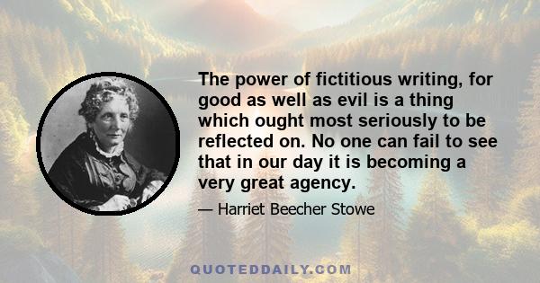 The power of fictitious writing, for good as well as evil is a thing which ought most seriously to be reflected on. No one can fail to see that in our day it is becoming a very great agency.