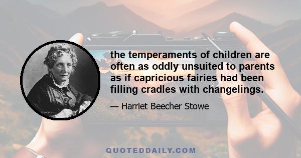 the temperaments of children are often as oddly unsuited to parents as if capricious fairies had been filling cradles with changelings.