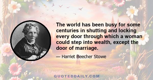 The world has been busy for some centuries in shutting and locking every door through which a woman could step into wealth, except the door of marriage.