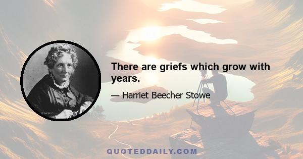 There are griefs which grow with years.